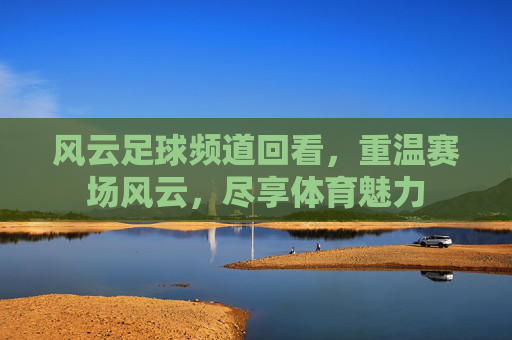 风云足球频道回看,重温赛场风云,尽享体育魅力