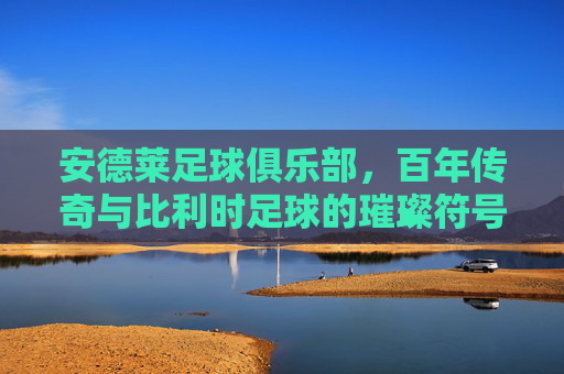 安德莱足球俱乐部，百年传奇与比利时足球的璀璨符号，安德莱足球俱乐部，百年传奇与比利时足球的璀璨符号