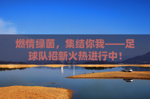 燃情绿茵,集结你我——足球队招新火热进行中!