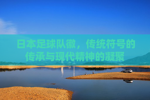 日本足球队徽，传统符号的传承与现代精神的凝聚
