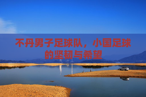 不丹男子足球队,小国足球的坚韧与希望