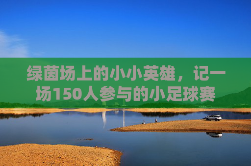 绿茵场上的小小英雄,记一场150人参与的小足球赛