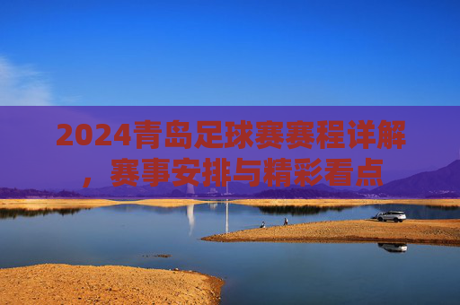 2024青岛足球赛赛程详解,赛事安排与精彩看点