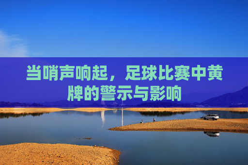 当哨声响起,足球比赛中黄牌的警示与影响