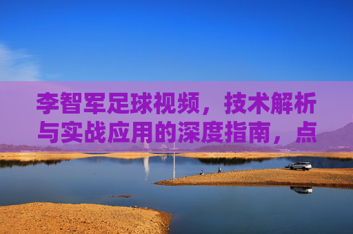李智军足球视频,技术解析与实战应用的深度指南,点亮足球爱好者的技术星空
