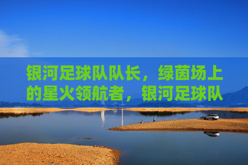 银河足球队队长，绿茵场上的星火领航者，银河足球队队长，绿茵场上的星火领航者