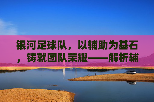 银河足球队,以辅助为基石,铸就团队荣耀——解析辅助在足球中的战略价值