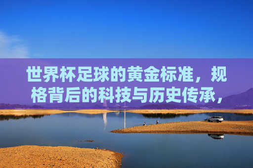 世界杯足球的黄金标准,规格背后的科技与历史传承,世界杯足球的黄金标准,规格背后的科技与历史传承