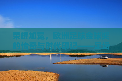 荣耀加冕,欧洲足球金球奖的传奇与时代印记——足坛皇冠上的百年荣耀与风云变迁,荣耀加冕,欧洲足球金球奖的传奇与时代印记——足坛皇冠上的百年荣耀与风云变迁
