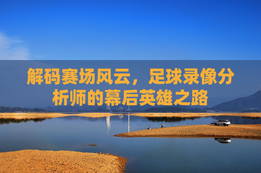 解码赛场风云，足球录像分析师的幕后英雄之路