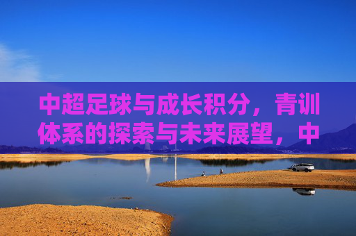中超足球与成长积分,青训体系的探索与未来展望,中超足球与成长积分,青训体系的探索与未来展望
