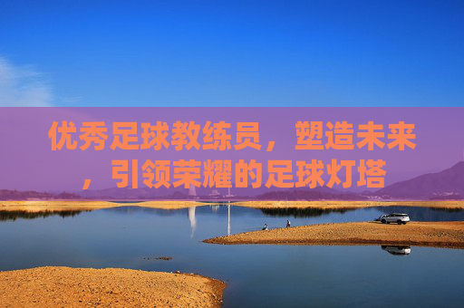 优秀足球教练员,塑造未来,引领荣耀的足球灯塔