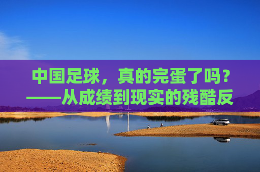中国足球，真的完蛋了吗？——从成绩到现实的残酷反思，中国足球，真的完蛋了吗？——从成绩到现实的残酷反思