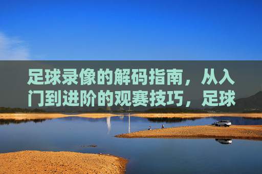 足球录像的解码指南,从入门到进阶的观赛技巧,足球录像的解码指南,从入门到进阶的观赛技巧