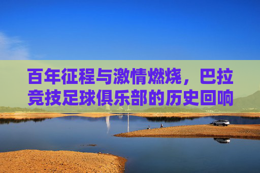 百年征程与激情燃烧，巴拉竞技足球俱乐部的历史回响与足球精神，百年征程与激情燃烧，巴拉竞技足球俱乐部的历史回响与足球精神
