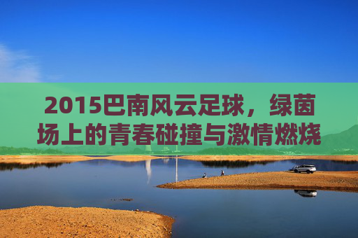 2015巴南风云足球，绿茵场上的青春碰撞与激情燃烧