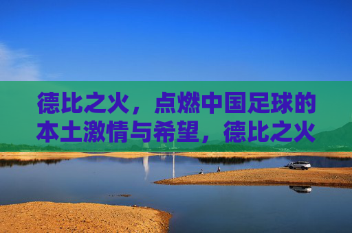 德比之火，点燃中国足球的本土激情与希望，德比之火，点燃中国足球的本土激情与希望