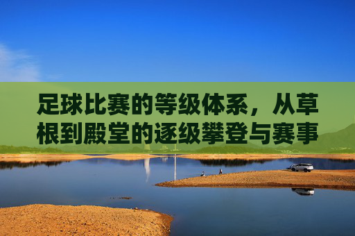 足球比赛的等级体系，从草根到殿堂的逐级攀登与赛事魅力演变
