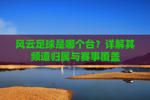 风云足球是哪个台？详解其频道归属与赛事覆盖