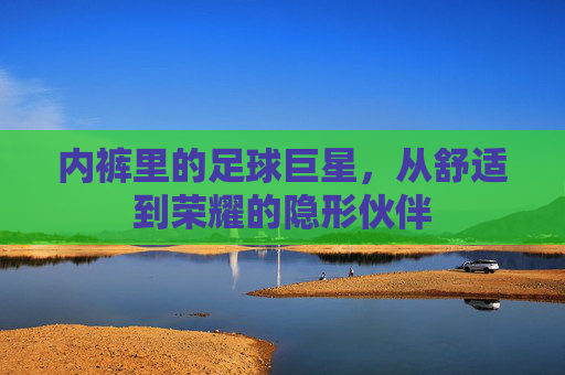 内裤里的足球巨星,从舒适到荣耀的隐形伙伴
