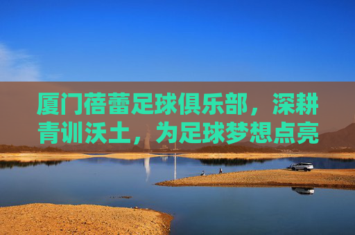 厦门蓓蕾足球俱乐部，深耕青训沃土，为足球梦想点亮希望