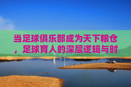 当足球俱乐部成为天下粮仓,足球育人的深层逻辑与时代价值