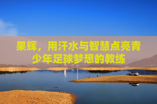 果辉,用汗水与智慧点亮青少年足球梦想的教练
