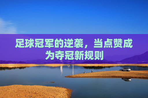足球冠军的逆袭,当点赞成为夺冠新规则