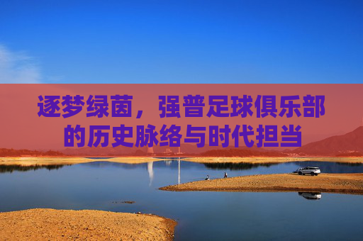 逐梦绿茵，强普足球俱乐部的历史脉络与时代担当