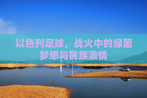 以色列足球,战火中的绿茵梦想与民族激情