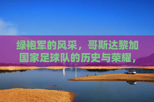 绿袍军的风采,哥斯达黎加国家足球队的历史与荣耀,绿袍军的风采,哥斯达黎加国家足球队的历史与荣耀