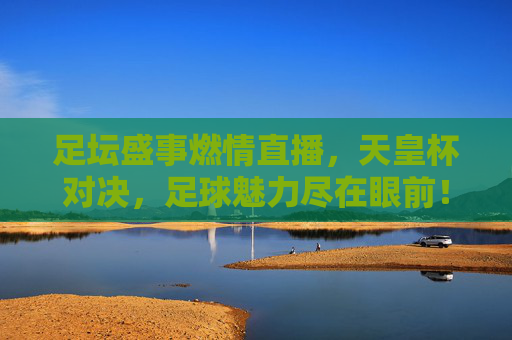 足坛盛事燃情直播,天皇杯对决,足球魅力尽在眼前!