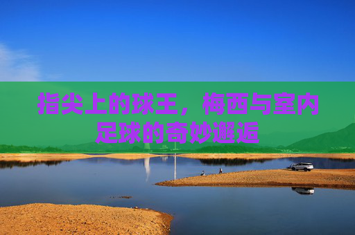 指尖上的球王,梅西与室内足球的奇妙邂逅