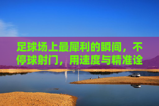 足球场上最犀利的瞬间,不停球射门,用速度与精准诠释进球的艺术