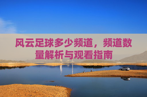 风云足球多少频道,频道数量解析与观看指南