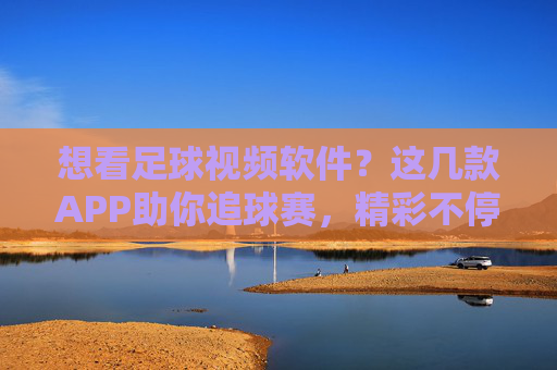 想看足球视频软件?这几款APP助你追球赛,精彩不停歇!这几款足球视频APP助你追球赛,精彩不停歇