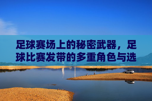 足球赛场上的秘密武器，足球比赛发带的多重角色与选择指南，足球赛场上的秘密武器，发带的多重角色与选择指南