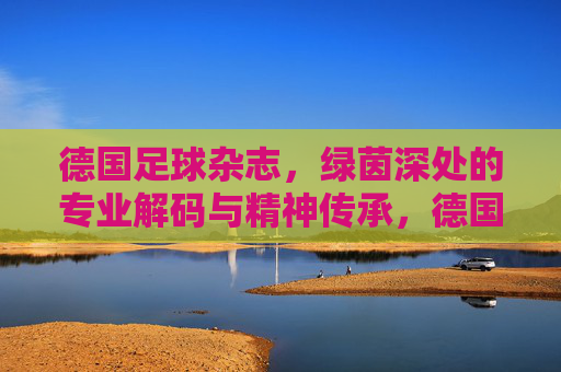 德国足球杂志,绿茵深处的专业解码与精神传承,德国足球杂志,绿茵深处的专业解码与精神传承