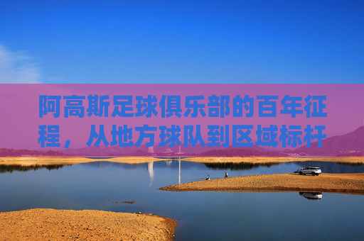 阿高斯足球俱乐部的百年征程,从地方球队到区域标杆的奋斗与传承,阿高斯足球俱乐部的百年征程,从地方球队到区域标杆的奋斗与传承
