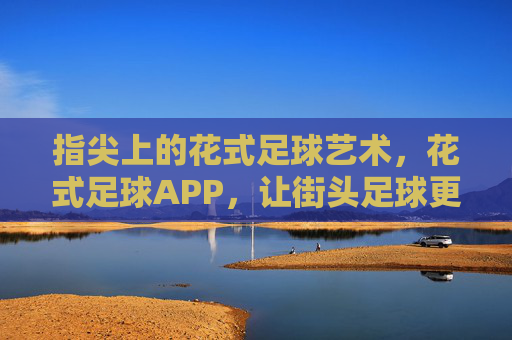 指尖上的花式足球艺术,花式足球APP,让街头足球更精彩,指尖上的花式足球艺术,花式足球APP,让街头足球更精彩