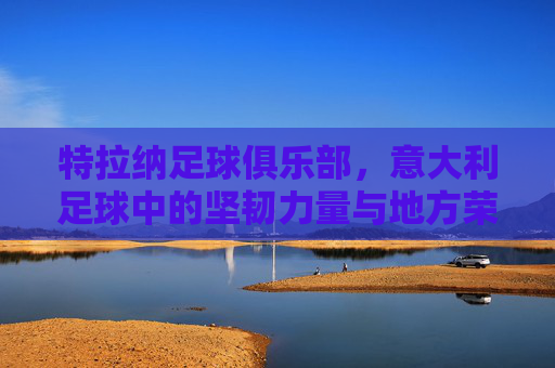 特拉纳足球俱乐部，意大利足球中的坚韧力量与地方荣耀