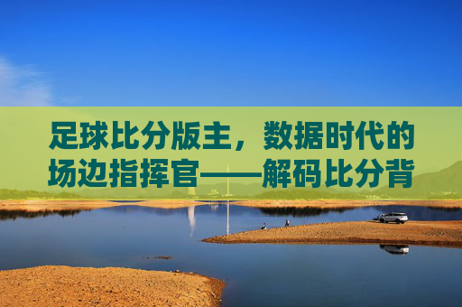 足球比分版主,数据时代的场边指挥官——解码比分背后的专业与温度