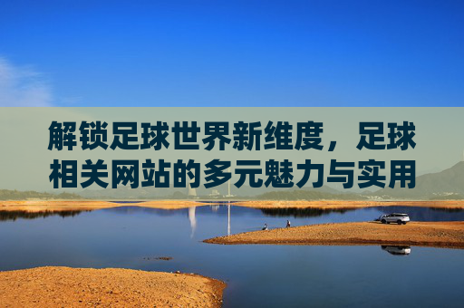 解锁足球世界新维度,足球相关网站的多元魅力与实用指南,解锁足球世界新维度,足球相关网站的多元魅力与实用指南