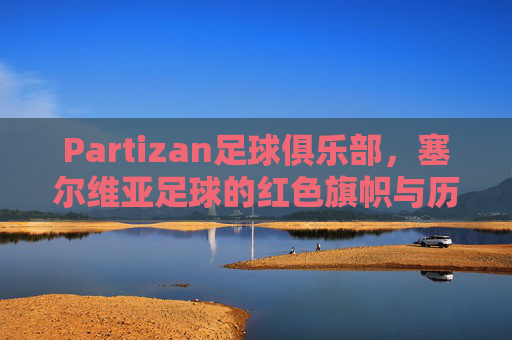 Partizan足球俱乐部，塞尔维亚足球的红色旗帜与历史荣光
