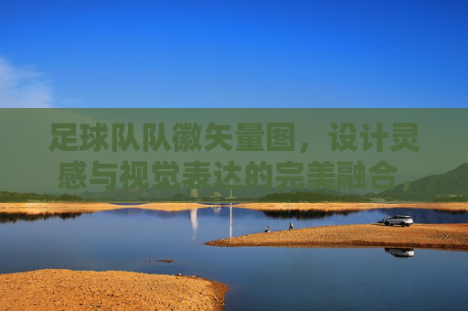 足球队队徽矢量图，设计灵感与视觉表达的完美融合，足球队队徽矢量图，设计灵感与视觉表达的完美融合
