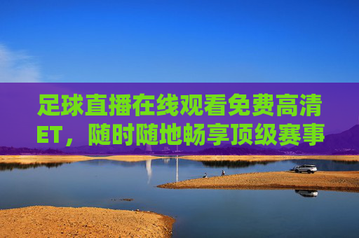 足球直播在线观看免费高清ET,随时随地畅享顶级赛事盛宴,解锁精彩足球时刻