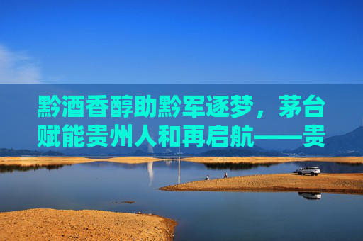 黔酒香醇助黔军逐梦,茅台赋能贵州人和再启航——贵州人和与茅台的足球情缘