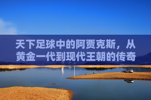 天下足球中的阿贾克斯，从黄金一代到现代王朝的传奇回响