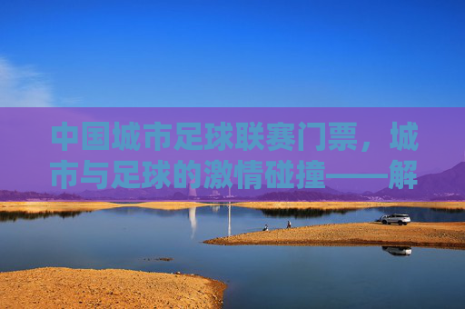 中国城市足球联赛门票,城市与足球的激情碰撞——解锁城市足球文化的新钥匙