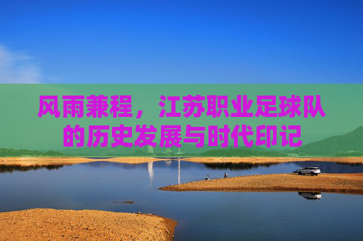 风雨兼程，江苏职业足球队的历史发展与时代印记